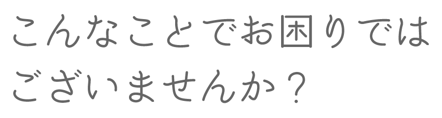 こんなことでお困りではございませんか？