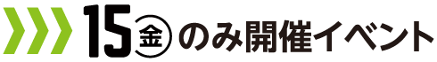 15日（金）のみ開催イベント