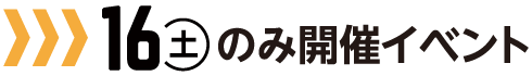 16日（土）のみ開催イベント