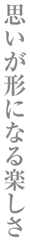 思いが形になる楽しさ