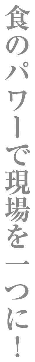 食のパワーで現場を一つに！