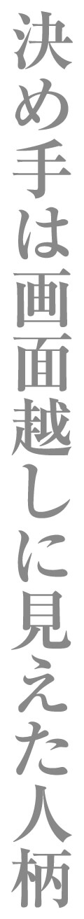 決め手は画面越しに見えた人柄